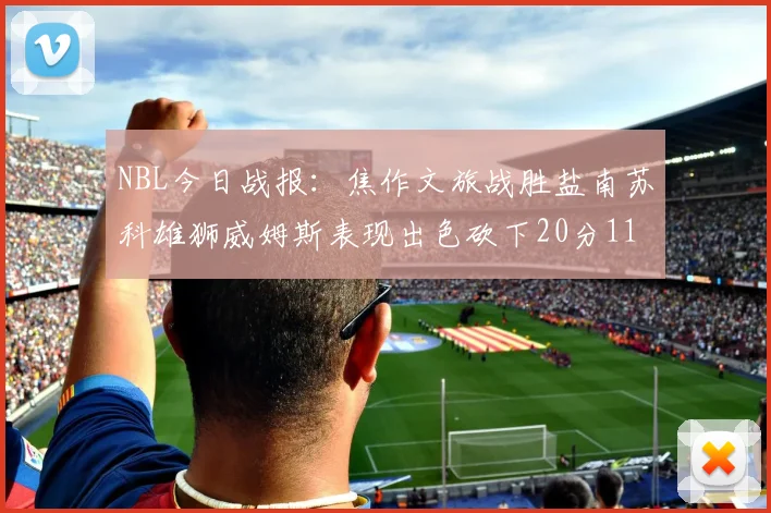NBL今日战报：焦作文旅战胜盐南苏科雄狮威姆斯表现出色砍下20分11篮板